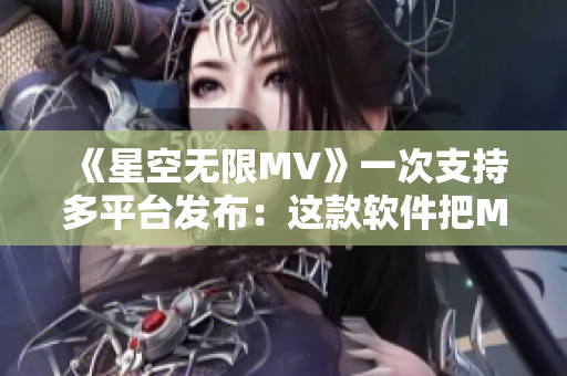 《星空无限MV》一次支持多平台发布：这款软件把MV制作变得更简单！