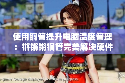 使用铜管提升电脑温度管理：锵锵锵铜管完美解决硬件性能下降问题