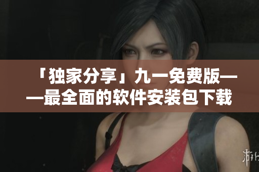 「独家分享」九一免费版——最全面的软件安装包下载指南!