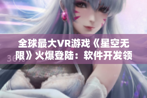 全球最大VR游戏《星空无限》火爆登陆：软件开发领域的革新之作！