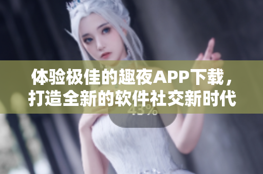 体验极佳的趣夜APP下载，打造全新的软件社交新时代