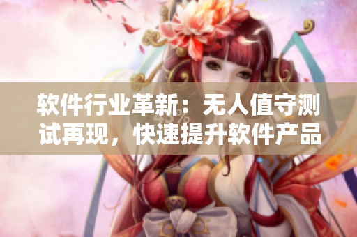 软件行业革新：无人值守测试再现，快速提升软件产品品质