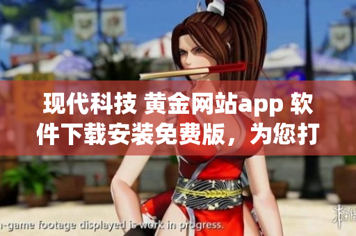 现代科技 黄金网站app 软件下载安装免费版，为您打造极致体验