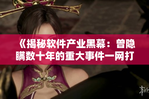 《揭秘软件产业黑幕:曾隐瞒数十年的重大事件一网打尽!》 《揭秘软件产业黑幕:曾隐瞒数十年的重大事件一网打尽!》