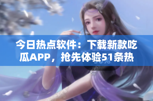 今日热点软件：下载新款吃瓜APP，抢先体验51条热门资讯