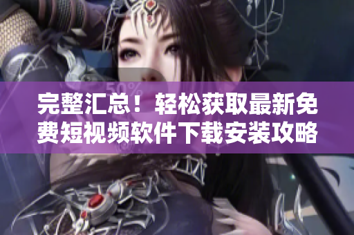 完整汇总！轻松获取最新免费短视频软件下载安装攻略！