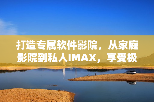 打造专属软件影院，从家庭影院到私人IMAX，享受极致视听盛宴！