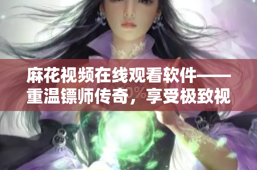 麻花视频在线观看软件——重温镖师传奇，享受极致视听体验