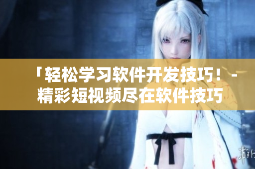 「轻松学习软件开发技巧！- 精彩短视频尽在软件技巧网站」