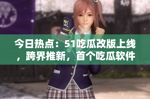 今日热点:51吃瓜改版上线,跨界推新,首个吃瓜软件今日绽放光芒! 今日热点:51吃瓜改版上线,跨界推新,首个吃瓜软件今日绽放光芒!
