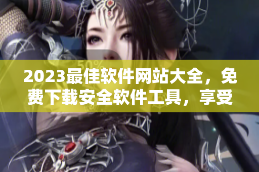 2023最佳软件网站大全，免费下载安全软件工具，享受高速下载体验！