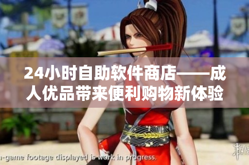 24小时自助软件商店——成人优品带来便利购物新体验