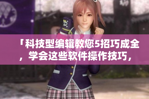 「科技型编辑教您5招巧成全，学会这些软件操作技巧，写文章如虎添翼！」
