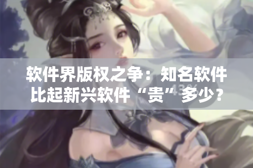 软件界版权之争:知名软件比起新兴软件“贵”多少? 软件界版权之争:知名软件比起新兴软件“贵”多少?