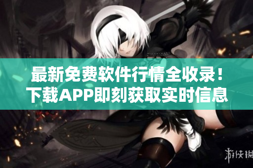 最新免费软件行情全收录!下载APP即刻获取实时信息! 最新免费软件行情全收录!下载APP即刻获取实时信息!