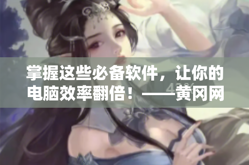 掌握这些必备软件，让你的电脑效率翻倍！——黄冈网站软件推荐