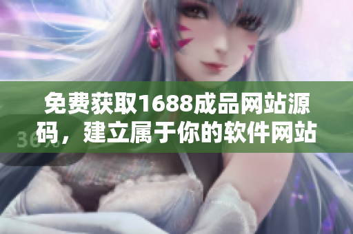 免费获取1688成品网站源码,建立属于你的软件网站 免费获取1688成品网站源码,建立属于你的软件网站