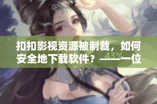扣扣影视资源被制裁，如何安全地下载软件？——一位编辑的实用建议