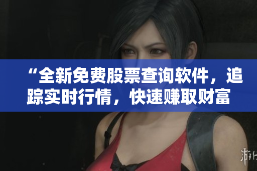 “全新免费股票查询软件,追踪实时行情,快速赚取财富!” “全新免费股票查询软件,追踪实时行情,快速赚取财富!”