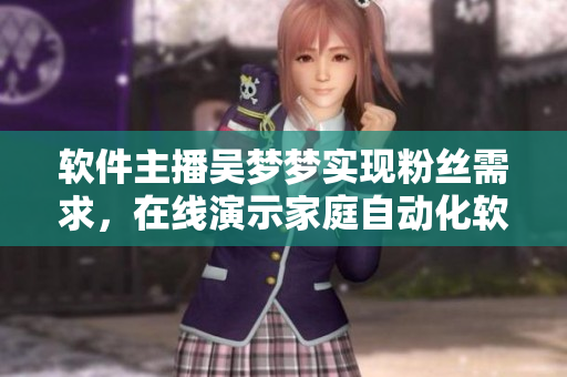 软件主播吴梦梦实现粉丝需求,在线演示家庭自动化软件完美体验 软件主播吴梦梦实现粉丝需求,在线演示家庭自动化软件完美体验