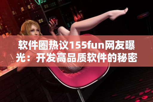 软件圈热议155fun网友曝光：开发高品质软件的秘密揭秘