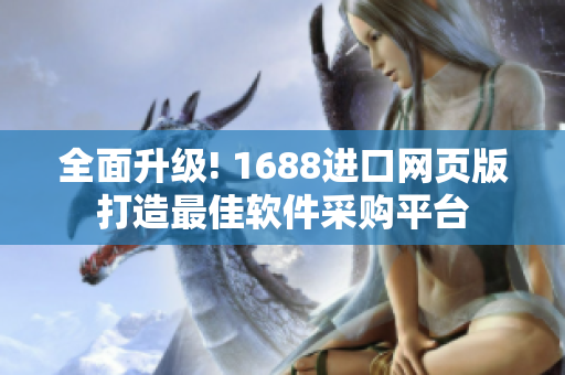 全面升级! 1688进口网页版打造最佳软件采购平台 全面升级! 1688进口网页版打造最佳软件采购平台