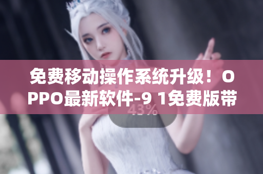 免费移动操作系统升级!OPPO最新软件-9 1免费版带来无限畅享 免费移动操作系统升级!OPPO最新软件-9 1免费版带来无限畅享