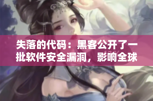 失落的代码：黑客公开了一批软件安全漏洞，影响全球数百万用户