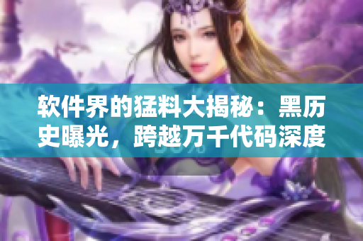 软件界的猛料大揭秘:黑历史曝光,跨越万千代码深度揭露! 软件界的猛料大揭秘:黑历史曝光,跨越万千代码深度揭露!