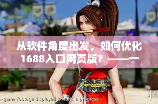 从软件角度出发,如何优化1688入口网页版?——一个编辑的思考 从软件角度出发,如何优化1688入口网页版?——一个编辑的思考