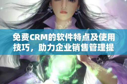 免费CRM的软件特点及使用技巧,助力企业销售管理提升 免费CRM的软件特点及使用技巧,助力企业销售管理提升