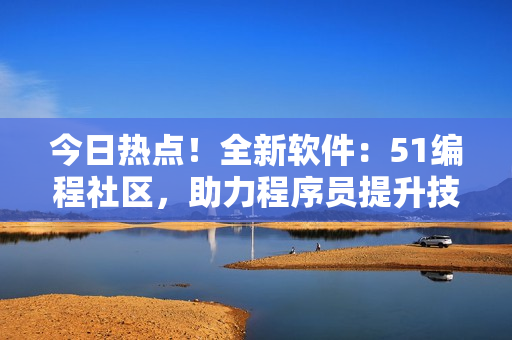 今日热点！全新软件：51编程社区，助力程序员提升技能