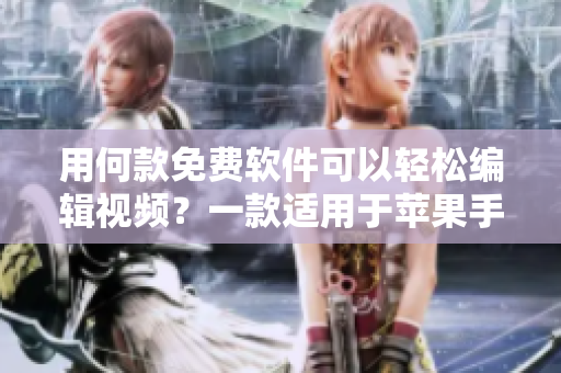 用何款免费软件可以轻松编辑视频？一款适用于苹果手机的必备应用！