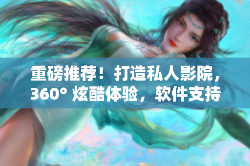 重磅推荐！打造私人影院，360° 炫酷体验，软件支持完美呈现！