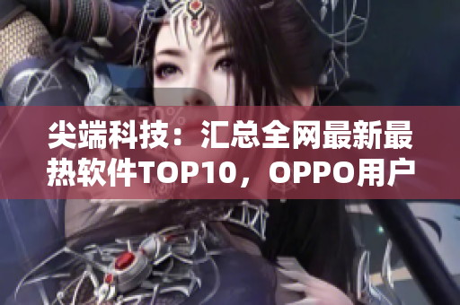 尖端科技：汇总全网最新最热软件TOP10，OPPO用户必备黄金应用清单