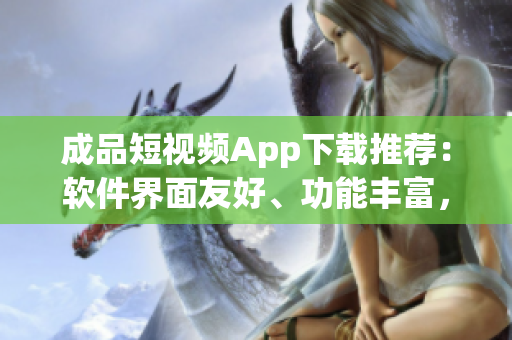 成品短视频App下载推荐：软件界面友好、功能丰富，一键分享社交平台