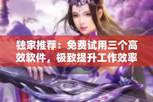 独家推荐：免费试用三个高效软件，极致提升工作效率！