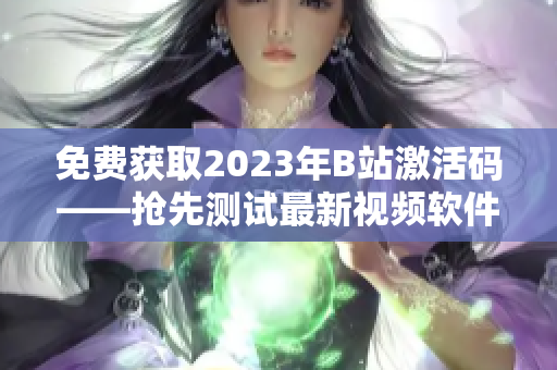 免费获取2023年B站激活码——抢先测试最新视频软件