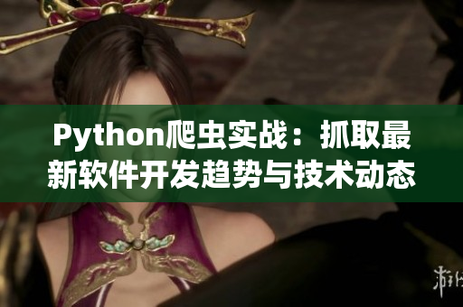 Python爬虫实战:抓取最新软件开发趋势与技术动态 Python爬虫实战:抓取最新软件开发趋势与技术动态