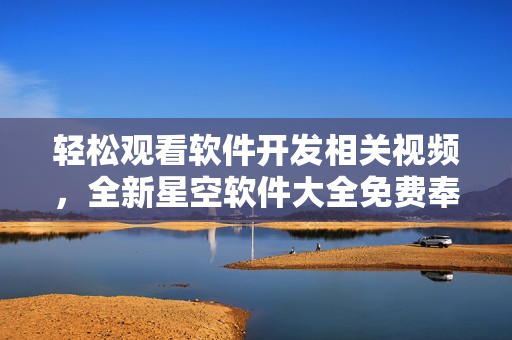 轻松观看软件开发相关视频,全新星空软件大全免费奉上! 轻松观看软件开发相关视频,全新星空软件大全免费奉上!