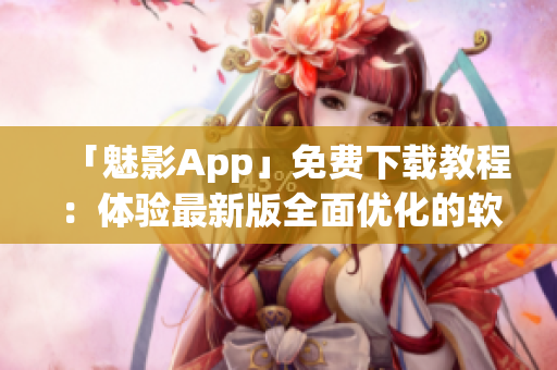 「魅影App」免费下载教程:体验最新版全面优化的软件功能! 「魅影App」免费下载教程:体验最新版全面优化的软件功能!