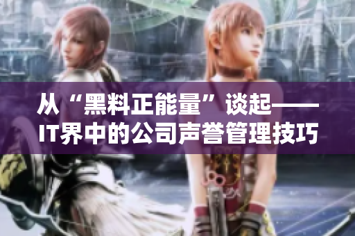 从“黑料正能量”谈起——IT界中的公司声誉管理技巧 从“黑料正能量”谈起——IT界中的公司声誉管理技巧