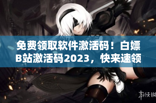 免费领取软件激活码！白嫖B站激活码2023，快来速领！