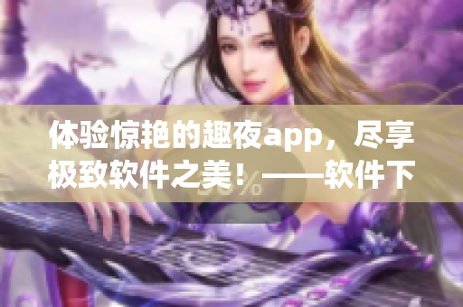 体验惊艳的趣夜app，尽享极致软件之美！——软件下载推荐