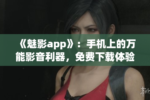 《魅影app》:手机上的万能影音利器,免费下载体验! 《魅影app》:手机上的万能影音利器,免费下载体验!