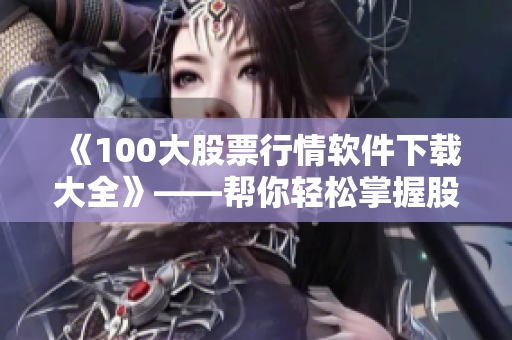 《100大股票行情软件下载大全》——帮你轻松掌握股市动态的必备工具！