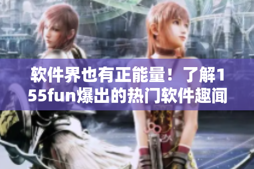 软件界也有正能量!了解155fun爆出的热门软件趣闻 软件界也有正能量!了解155fun爆出的热门软件趣闻