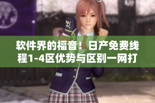 软件界的福音！日产免费线程1-4区优势与区别一网打尽