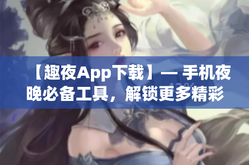 【趣夜App下载】— 手机夜晚必备工具，解锁更多精彩功能！