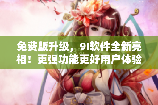 免费版升级，9I软件全新亮相！更强功能更好用户体验！